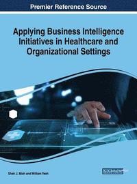 bokomslag Applying Business Intelligence Initiatives in Healthcare and Organizational Settings
