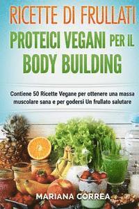 bokomslag RICETTE DI FRULLATI PROTEICI VEGANI PER Il BODYBUILDING: Contiene 50 Ricette Vegane per ottenere una massa muscolare sana e per godersi Un frullato sa