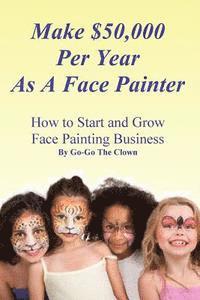 bokomslag Make $50,000 Per Year As A Face Painter: How To Start and Grow A Face Painting Business