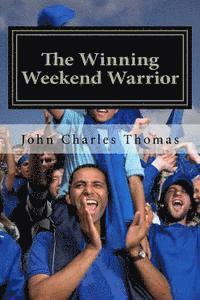 The Winning Weekend Warrior: How to Succeed at Golf, Tennis, Baseball, Football, Basketball, Hockey, Volleyball, Business, Life, etc. 1