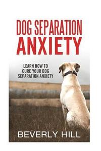 bokomslag Dog Separation Anxiety: Learn How to Cure Your Dog Separation Anxiety