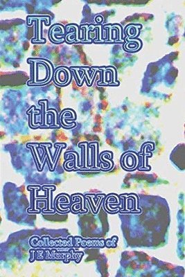 Tearing Down the Walls of Heaven: Collected Poems 1