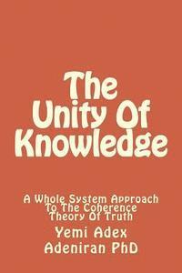 Yemi Adex Adeniran - The Unity Of Knowledge: A Whole System Approach To The Coherence Theory Of Truth, Häftad