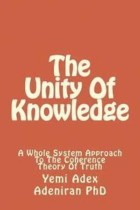 The Unity Of Knowledge: A Whole System Approach To The Coherence Theory Of Truth 1