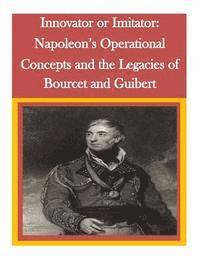bokomslag Innovator or Imitator: Napoleon's Operational Concepts and the Legacies of Bourcet and Guibert