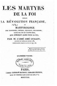 bokomslag Les martyrs de la foi pendant la révolution française ou Martyrologe des pontifes, prêtres, religieux, religieuses, laïcs de l'un et l'autre sexe, qui