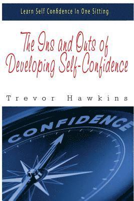 The Ins and Outs of Developing Self-Confidence: Learn Self Confidence In One Sitting 1