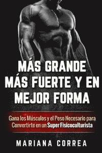 bokomslag MAS GRANDE, MAS FUERTE y EN MEJOR FORMA: Gana los Musculos y el Peso Necesario para Convertirte en un Super Fisicoculturista