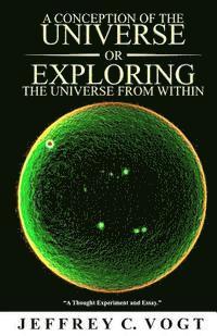 bokomslag A CONCEPTION OF THE UNIVERSE or EXPLORING THE UNIVERSE FROM WITHIN: 'a thought experiment and essay'