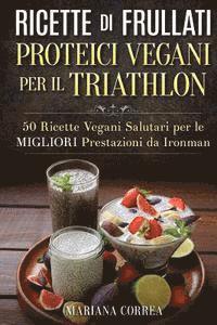 bokomslag RICETTE DI FRULLATI PROTEICI VEGANI PER Il TRIATHLON: 50 Ricette Vegani Salutari per le Migliori Prestazioni da Ironman