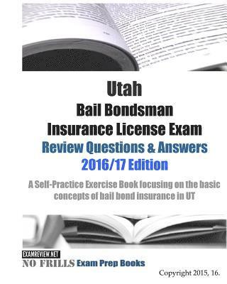 Utah Bail Bondsman Insurance License Exam Review Questions & Answers 2016/17 Edition: A Self-Practice Exercise Book focusing on the basic concepts of 1