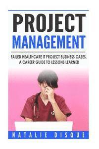 bokomslag Project Management: Failed Healthcare IT Project Business Cases, a Career Guide to Lessons Learned