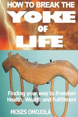 bokomslag How To Break The Yoke Of Life: Finding Your Way To Freedom, Wealth And Fulfillment