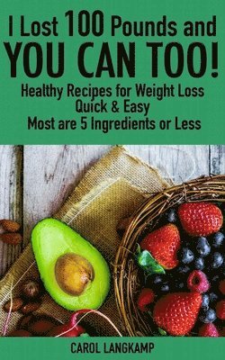 I Lost 100 Pounds And You Can Too! Healthy Recipes For Weight Loss: Quick & Easy, Most are 5 Ingredients or Less 1