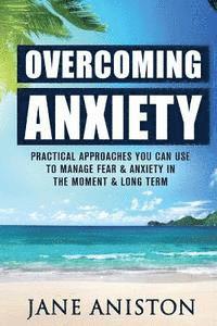 bokomslag Anxiety: Overcoming Anxiety: Practical Approaches You Can Use To Manage Fear & Anxiety In The Moment & Long Term