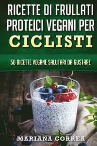 bokomslag RICETTE Di FRULLATI PROTEICI VEGANI PER CICLISTI: 50 Ricette Vegane Salutari da Gustare