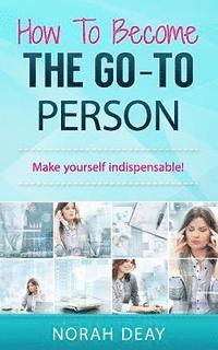 bokomslag How To Become The Go-To Person: Make yourself indispensable!