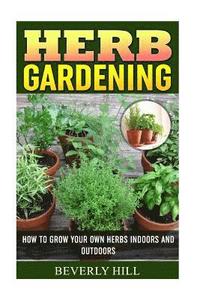 bokomslag Herb Gardening: How To Grow Your Own Herbs Indoors And Outdoors