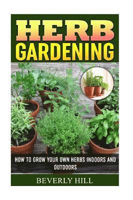 bokomslag Herb Gardening: How To Grow Your Own Herbs Indoors And Outdoors