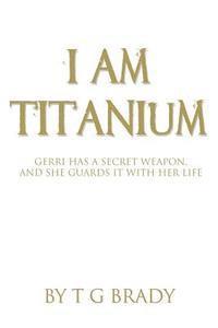 bokomslag I Am Titanium: Gerri Has A Secret Weapon, And She Guards It With Her Life