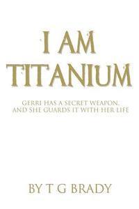 T. G. Brady - I Am Titanium: Gerri Has A Secret Weapon, And She Guards It With Her Life, Häftad