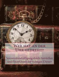 bokomslag Wer hat an der Uhr gedreht?: Seniorenbeschäftigung durch Feststellen und Einzeichnen der richtigen Uhrzeit