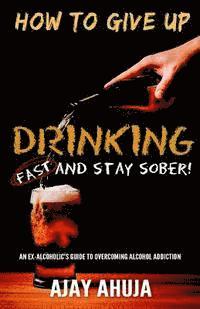 bokomslag How To Give Up Drinking Fast And Stay Sober: An Ex-Alcoholic's Guide To Overcoming Alcohol Addiction