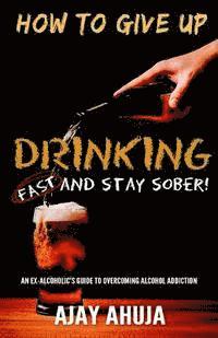 How To Give Up Drinking Fast And Stay Sober: An Ex-Alcoholic's Guide To Overcoming Alcohol Addiction 1