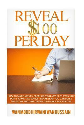 Reveal $ 100 Per Day: How To Make Money From Writing Articles Even You Don't Know The Topics- Learn How You Can Make Money By Writing Online 1