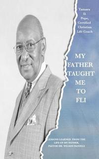 bokomslag My Father Taught Me to FLI: Lessons Learned from the Life of My Father, Pastor Dr. Wilson Daniels