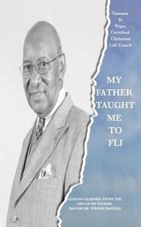 bokomslag My Father Taught Me to FLI: Lessons Learned from the Life of My Father, Pastor Dr. Wilson Daniels