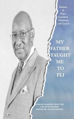 bokomslag My Father Taught Me to FLI: Lessons Learned from the Life of My Father, Pastor Dr. Wilson Daniels