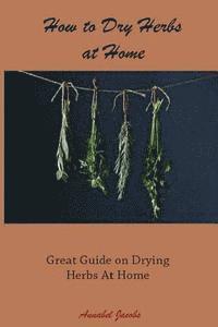 Annabel Jacobs - How to Dry Herbs at Home: Great Guide on Drying Herbs At Home, Häftad