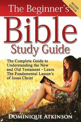 The Bible: The Beginner's Bible Study Guide: The Complete Guide to Understanding the Old and New Testament. Learn the Fundamental Lessons of Jesus Chr 1