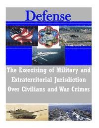 bokomslag The Exercising of Military and Extraterritorial Jurisdiction Over Civilians and War Crimes
