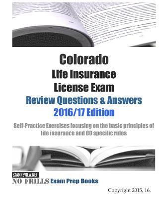 Colorado Life Insurance License Exam Review Questions & Answers 2016/17 Edition: Self-Practice Exercises focusing on the basic principles of life insu 1