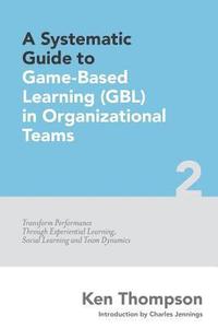 bokomslag A Systematic Guide To Game-based Learning (GBL) In Organizational Teams: Transform Performance Through Experiential Learning, Social Learning and Team