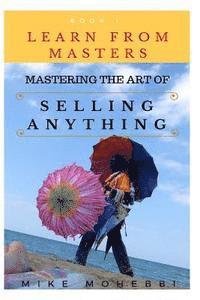 bokomslag Mastering The Art Of Selling Anything: Concise, Info Packed And Step By Step Guide On Learning How To Master The Art Of Selling Anything