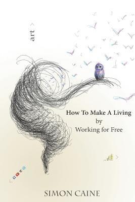 Simon Mark Caine - How To Make A Living By Working For Free: A how-to guide for artists to create a community around what they do online., Häftad