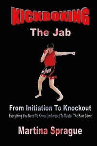 Kickboxing: The Jab: From Initiation To Knockout: Everything You Need To Know (and more) To Master The Pain Game 1