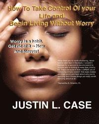 bokomslag How To Take Control Of Your Life and Begin Living Without Worry: Worry Is A Habit. Get Rid Of It Now