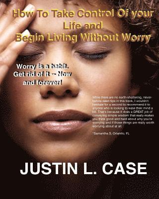 Justin L. Case - How To Take Control Of Your Life and Begin Living Without Worry: Worry Is A Habit. Get Rid Of It Now, Häftad