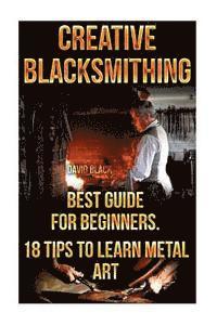 David Black - Creative Blacksmithing Best Guide For Beginners. 18 Tips To Learn Metal Art: (Blacksmith, How To Blacksmith, How To Blacksmithing, Metal Work, Knife M, Häftad