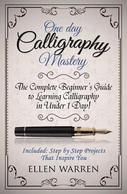 Calligraphy: One Day Calligraphy Mastery: The Complete Beginner's Guide to Learning Calligraphy in Under 1 Day! Included: Step by S 1