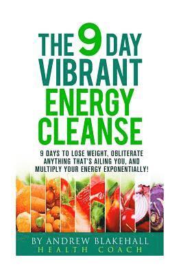 9 Day Vibrant Energy Cleanse: 9 Days to lose weight, Obliterate anything that;s ailing you, and multiply your energy exponentially 1