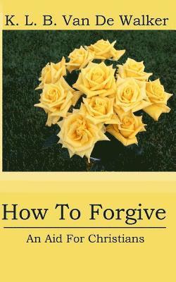 How to Forgive: - An Aid for Christians 1