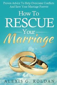 bokomslag How To Rescue Your Marriage: Proven Advice To Help Overcome Conflicts And Save Your Marriage Forever