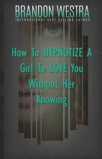 bokomslag How To Hypnotize A Girl To Love You Without Her Knowing