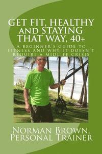 bokomslag Get Fit, Healthy and Staying That Way, 40+: A Beginner's Guide to Fitness and Why it Doesn't Require a Midlife Crisis