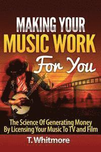 T. Whitmore - Making Your Music Work For You: The Science of Generating Money by Licensing Your Music to TV and Film, Häftad